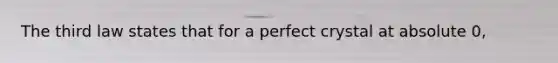 The third law states that for a perfect crystal at absolute 0,