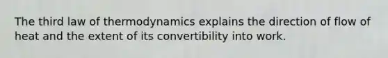 The third law of thermodynamics explains the direction of flow of heat and the extent of its convertibility into work.