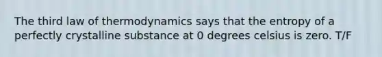 The third law of thermodynamics says that the entropy of a perfectly crystalline substance at 0 degrees celsius is zero. T/F