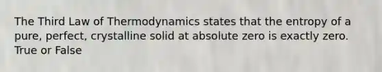 The Third Law of Thermodynamics states that the entropy of a pure, perfect, crystalline solid at absolute zero is exactly zero. True or False