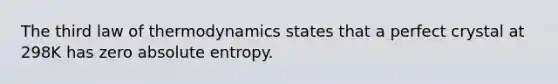 The third law of thermodynamics states that a perfect crystal at 298K has zero absolute entropy.