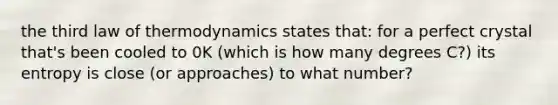 the third law of thermodynamics states that: for a perfect crystal that's been cooled to 0K (which is how many degrees C?) its entropy is close (or approaches) to what number?