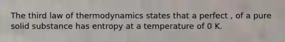 The third law of thermodynamics states that a perfect , of a pure solid substance has entropy at a temperature of 0 K.