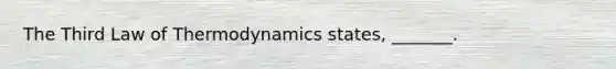 The Third Law of Thermodynamics states, _______.