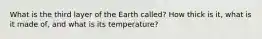 What is the third layer of the Earth called? How thick is it, what is it made of, and what is its temperature?