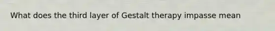 What does the third layer of Gestalt therapy impasse mean