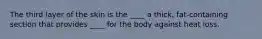 The third layer of the skin is the ____ a thick, fat-containing section that provides ____ for the body against heat loss.