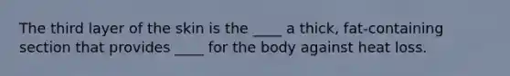 The third layer of the skin is the ____ a thick, fat-containing section that provides ____ for the body against heat loss.