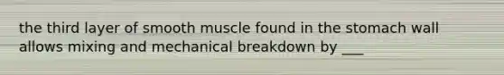 the third layer of smooth muscle found in the stomach wall allows mixing and mechanical breakdown by ___