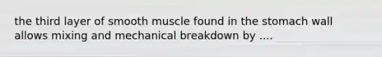 the third layer of smooth muscle found in <a href='https://www.questionai.com/knowledge/kLccSGjkt8-the-stomach' class='anchor-knowledge'>the stomach</a> wall allows mixing and mechanical breakdown by ....