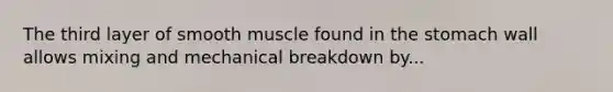 The third layer of smooth muscle found in the stomach wall allows mixing and mechanical breakdown by...