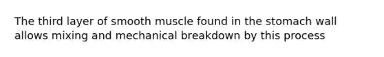 The third layer of smooth muscle found in the stomach wall allows mixing and mechanical breakdown by this process