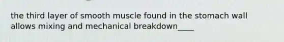 the third layer of smooth muscle found in the stomach wall allows mixing and mechanical breakdown____