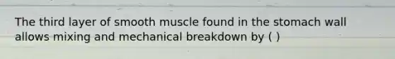 The third layer of smooth muscle found in the stomach wall allows mixing and mechanical breakdown by ( )