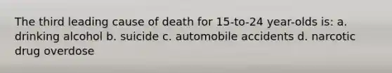 The third leading cause of death for 15-to-24 year-olds is: a. drinking alcohol b. suicide c. automobile accidents d. narcotic drug overdose