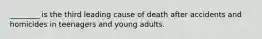 ________ is the third leading cause of death after accidents and homicides in teenagers and young adults.