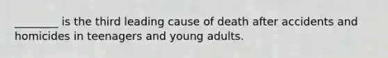 ________ is the third leading cause of death after accidents and homicides in teenagers and young adults.