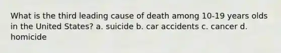 What is the third leading cause of death among 10-19 years olds in the United States? a. suicide b. car accidents c. cancer d. homicide