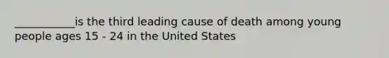 ___________is the third leading cause of death among young people ages 15 - 24 in the United States