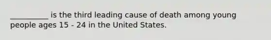 __________ is the third leading cause of death among young people ages 15 - 24 in the United States.