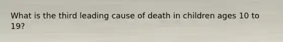 What is the third leading cause of death in children ages 10 to 19?