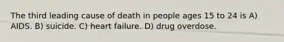 The third leading cause of death in people ages 15 to 24 is A) AIDS. B) suicide. C) heart failure. D) drug overdose.