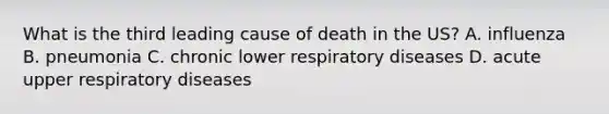 What is the third leading cause of death in the US? A. influenza B. pneumonia C. chronic lower respiratory diseases D. acute upper respiratory diseases