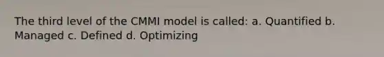 The third level of the CMMI model is called: a. Quantified b. Managed c. Defined d. Optimizing