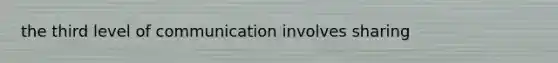 the third level of communication involves sharing