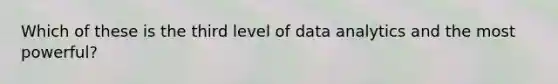 Which of these is the third level of data analytics and the most powerful?