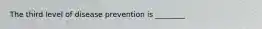 The third level of disease prevention is ________