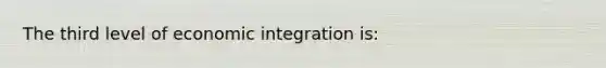 The third level of economic integration is: