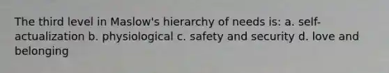 The third level in Maslow's hierarchy of needs is: a. self-actualization b. physiological c. safety and security d. love and belonging