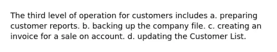 The third level of operation for customers includes a. preparing customer reports. b. backing up the company file. c. creating an invoice for a sale on account. d. updating the Customer List.