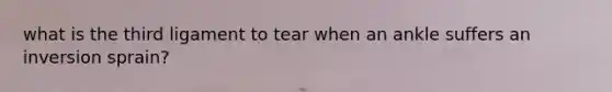 what is the third ligament to tear when an ankle suffers an inversion sprain?