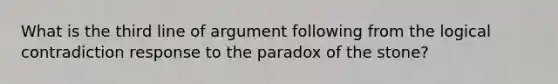 What is the third line of argument following from the logical contradiction response to the paradox of the stone?