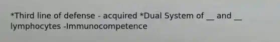 *Third line of defense - acquired *Dual System of __ and __ lymphocytes -Immunocompetence