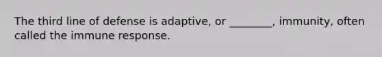 The third line of defense is adaptive, or ________, immunity, often called the immune response.