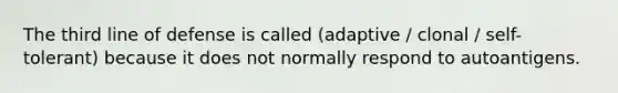 The third line of defense is called (adaptive / clonal / self-tolerant) because it does not normally respond to autoantigens.