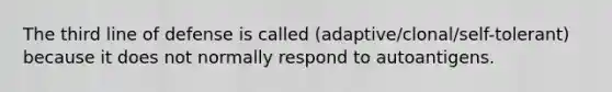 The third line of defense is called (adaptive/clonal/self-tolerant) because it does not normally respond to autoantigens.