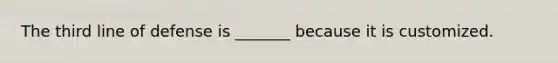 The third line of defense is _______ because it is customized.