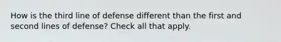 How is the third line of defense different than the first and second lines of defense? Check all that apply.