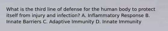 What is the third line of defense for the human body to protect itself from injury and infection? A. Inflammatory Response B. Innate Barriers C. Adaptive Immunity D. Innate Immunity