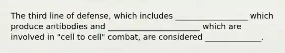 The third line of defense, which includes __________________ which produce antibodies and _______________________ which are involved in "cell to cell" combat, are considered ______________.