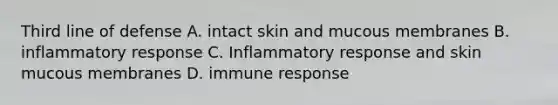 Third line of defense A. intact skin and mucous membranes B. inflammatory response C. Inflammatory response and skin mucous membranes D. immune response