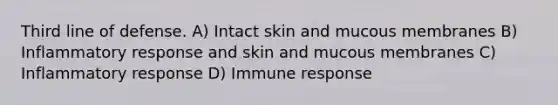 Third line of defense. A) Intact skin and mucous membranes B) Inflammatory response and skin and mucous membranes C) Inflammatory response D) Immune response