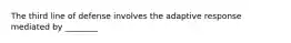 The third line of defense involves the adaptive response mediated by ________