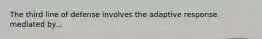 The third line of defense involves the adaptive response mediated by...