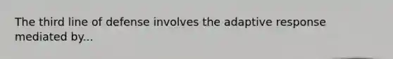 The third line of defense involves the adaptive response mediated by...