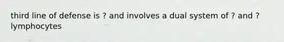 third line of defense is ? and involves a dual system of ? and ? lymphocytes